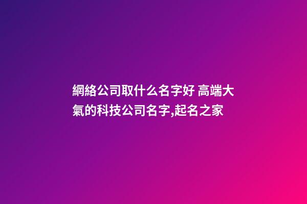 網絡公司取什么名字好 高端大氣的科技公司名字,起名之家